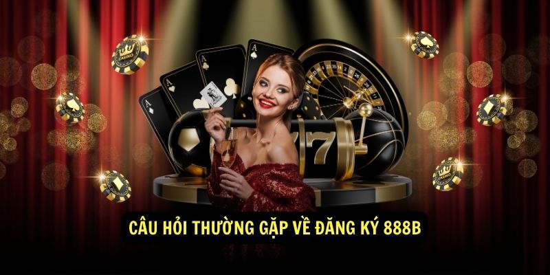 Câu Hỏi Thường Gặp Về Đăng Ký 888b